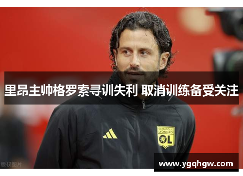 里昂主帅格罗索寻训失利 取消训练备受关注