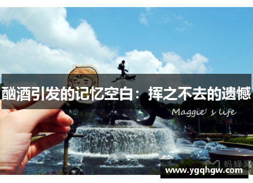 酗酒引发的记忆空白：挥之不去的遗憾