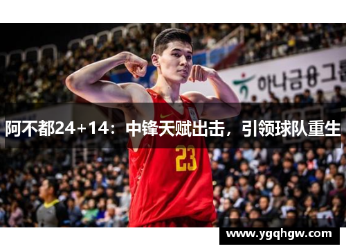 阿不都24+14：中锋天赋出击，引领球队重生